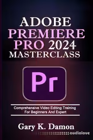 Adobe Premiere Pro 2024 Masterclass: Comprehensive Video Editing Training For Beginners and Expert