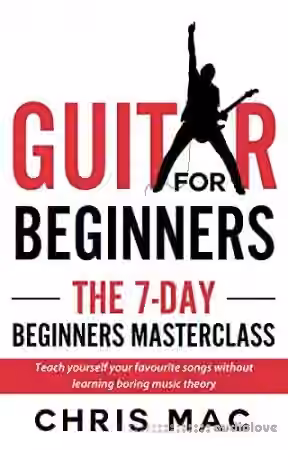 Guitar for Beginners - The 7-day Beginner's Masterclass: Teach yourself your favorite songs not learning boring music theory
