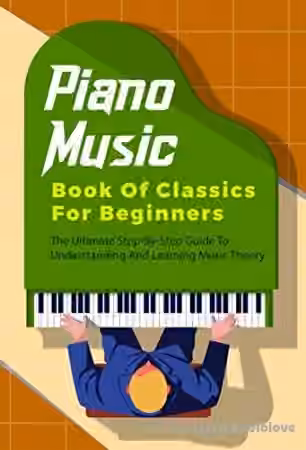 Piano Music Book Of Classics For Beginners: The Ultimate Step-By-Step Guide To Understanding And Learning Music Theory