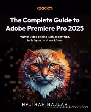The Complete Guide to Adobe Premiere Pro 2025: Master video editing with expert tips, techniques, and workflows